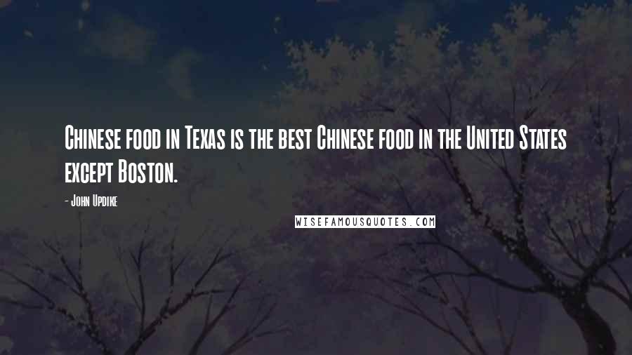 John Updike Quotes: Chinese food in Texas is the best Chinese food in the United States except Boston.