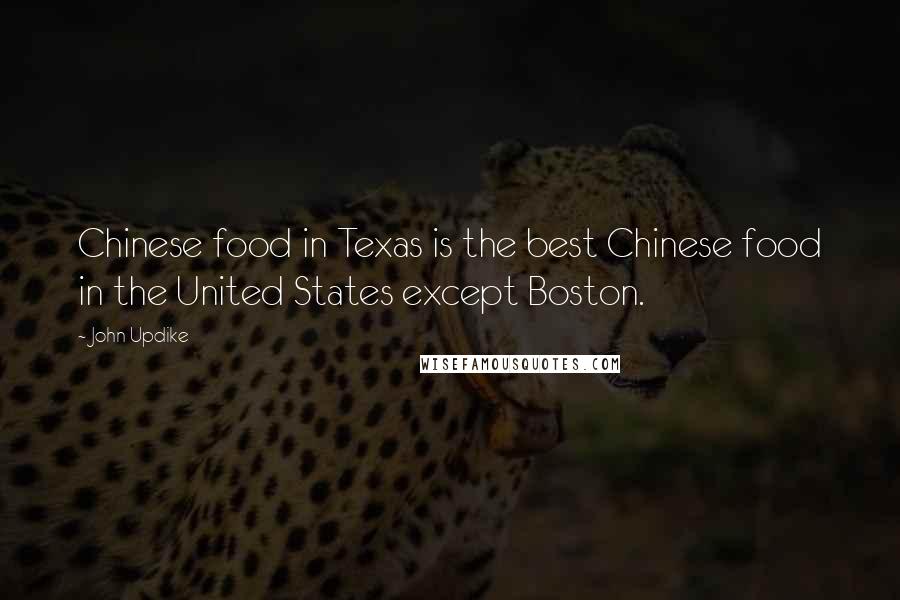 John Updike Quotes: Chinese food in Texas is the best Chinese food in the United States except Boston.
