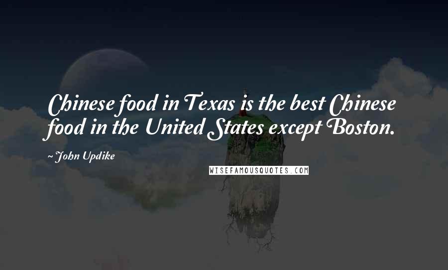 John Updike Quotes: Chinese food in Texas is the best Chinese food in the United States except Boston.