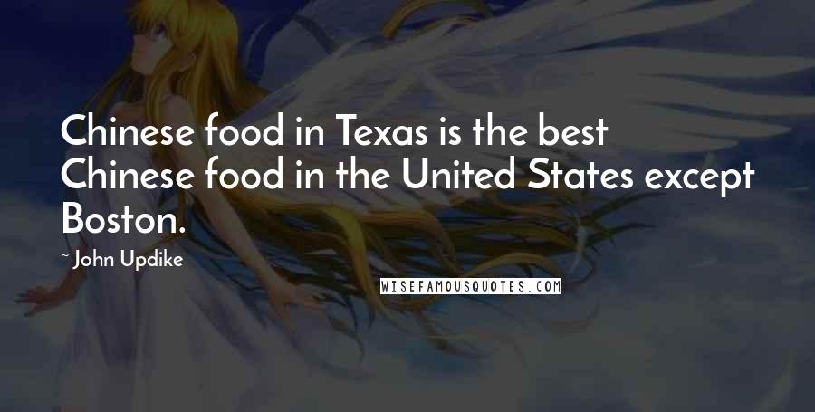 John Updike Quotes: Chinese food in Texas is the best Chinese food in the United States except Boston.