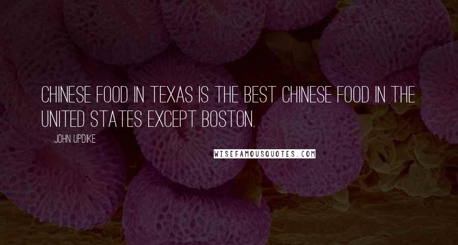 John Updike Quotes: Chinese food in Texas is the best Chinese food in the United States except Boston.