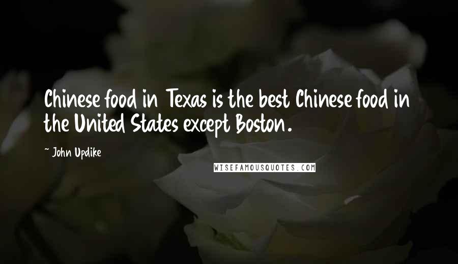 John Updike Quotes: Chinese food in Texas is the best Chinese food in the United States except Boston.