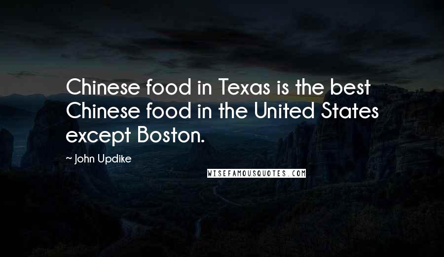 John Updike Quotes: Chinese food in Texas is the best Chinese food in the United States except Boston.
