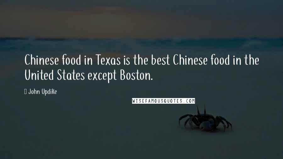 John Updike Quotes: Chinese food in Texas is the best Chinese food in the United States except Boston.