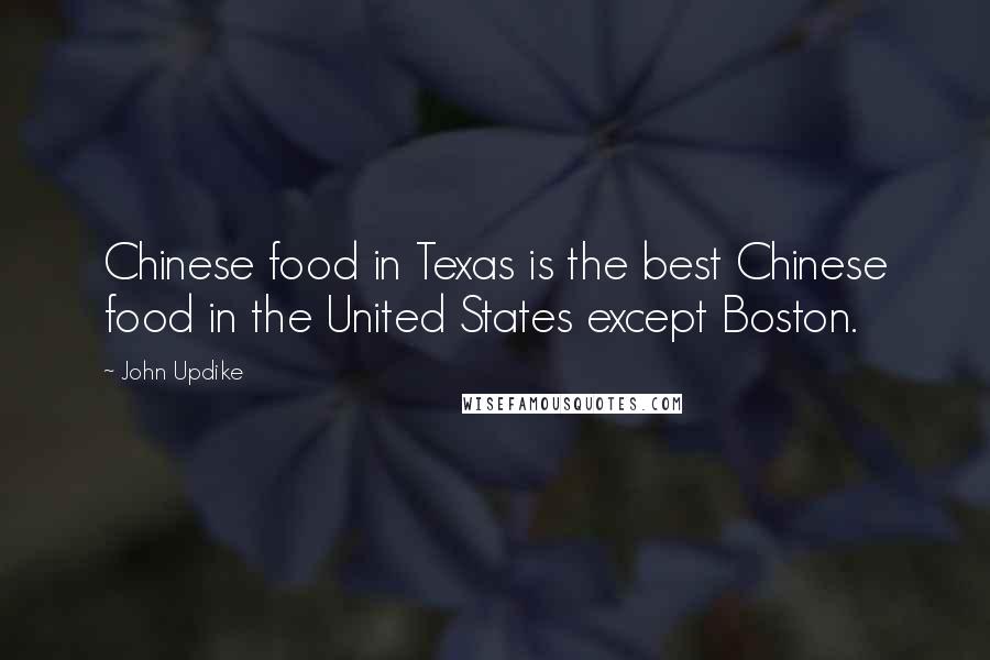 John Updike Quotes: Chinese food in Texas is the best Chinese food in the United States except Boston.
