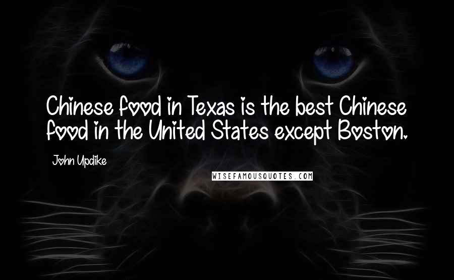 John Updike Quotes: Chinese food in Texas is the best Chinese food in the United States except Boston.