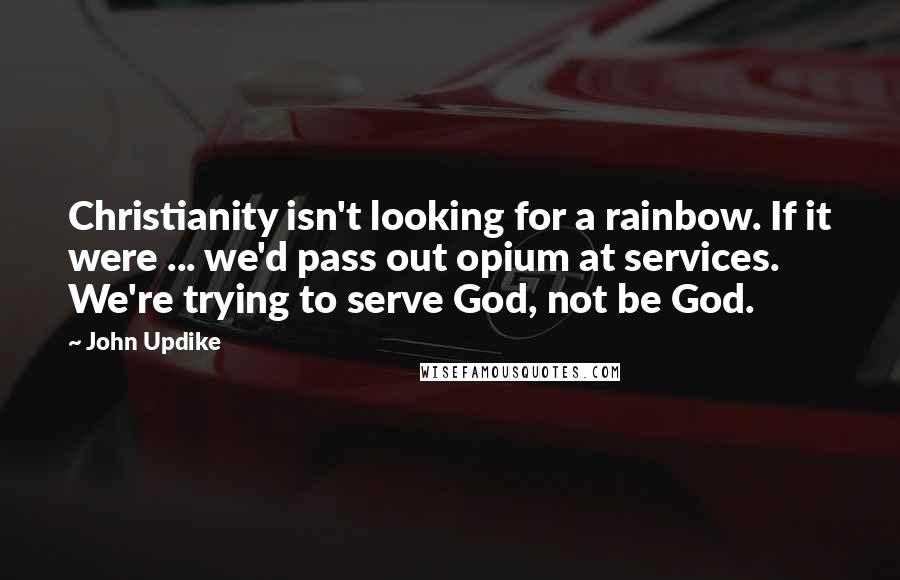 John Updike Quotes: Christianity isn't looking for a rainbow. If it were ... we'd pass out opium at services. We're trying to serve God, not be God.