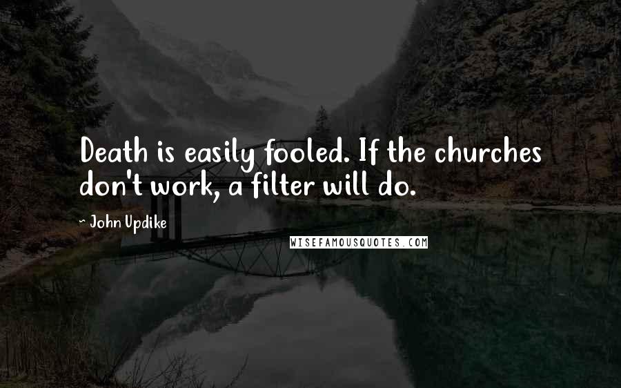 John Updike Quotes: Death is easily fooled. If the churches don't work, a filter will do.