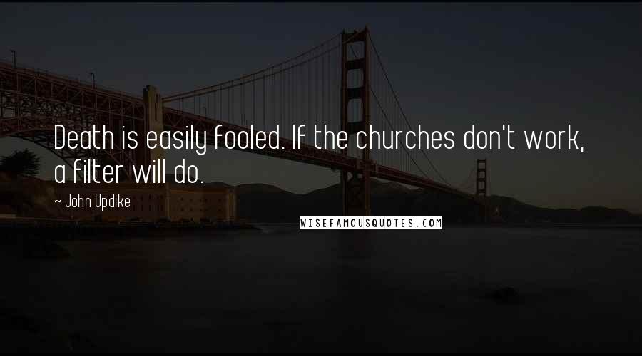 John Updike Quotes: Death is easily fooled. If the churches don't work, a filter will do.