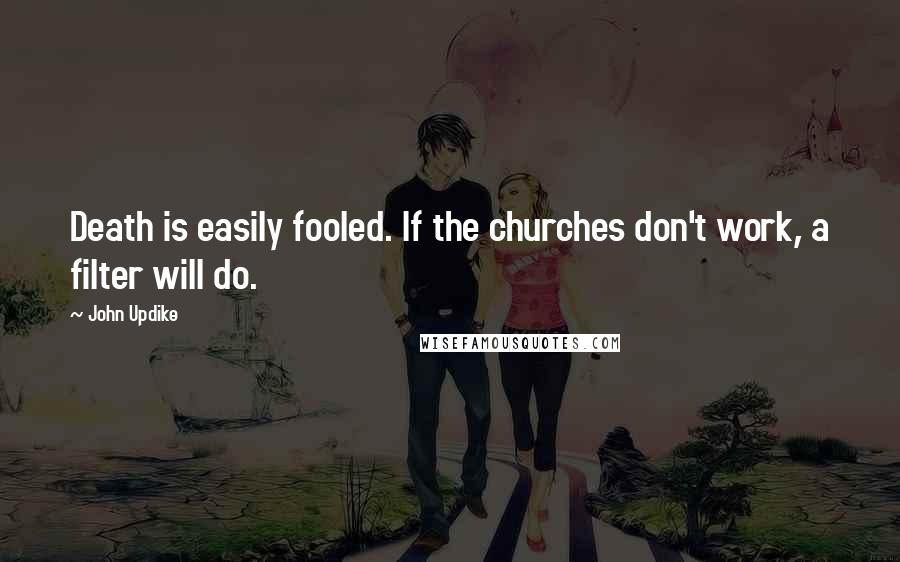 John Updike Quotes: Death is easily fooled. If the churches don't work, a filter will do.