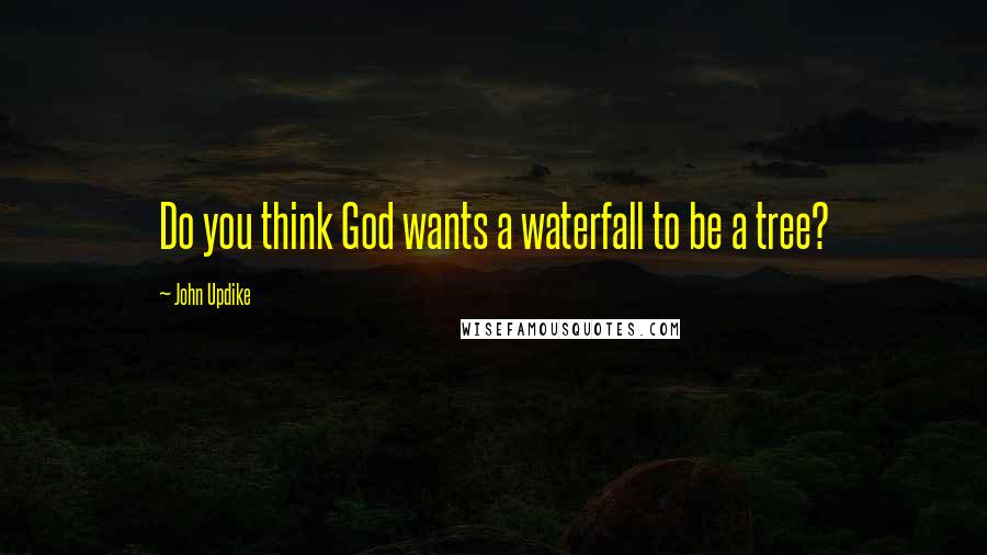 John Updike Quotes: Do you think God wants a waterfall to be a tree?
