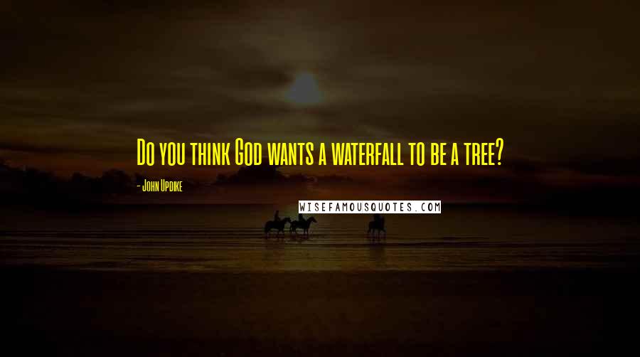 John Updike Quotes: Do you think God wants a waterfall to be a tree?