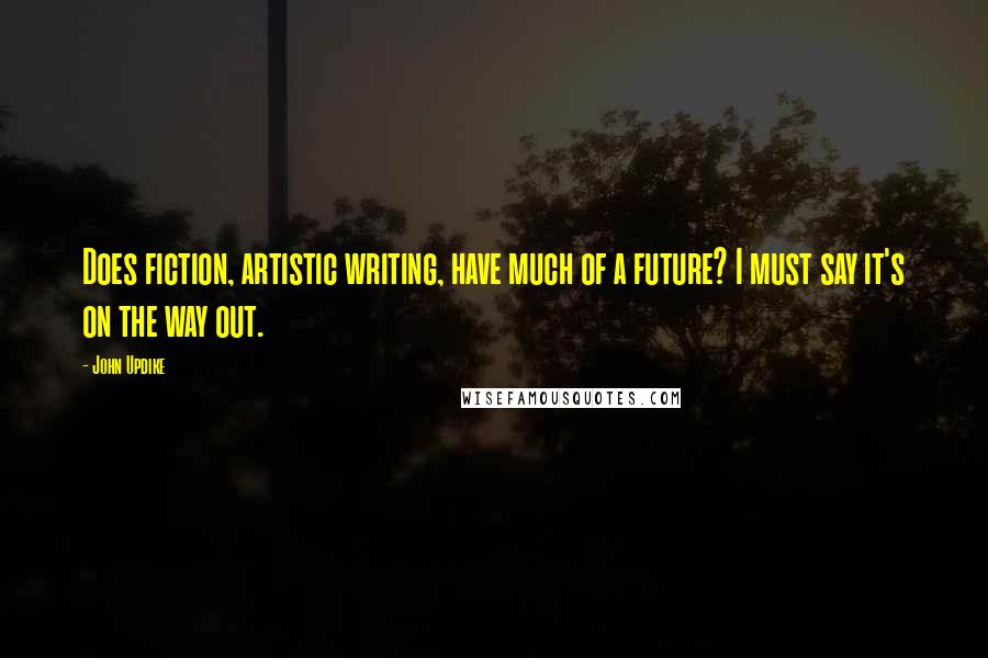 John Updike Quotes: Does fiction, artistic writing, have much of a future? I must say it's on the way out.