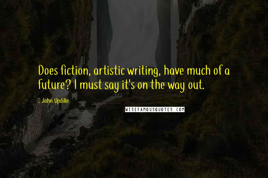 John Updike Quotes: Does fiction, artistic writing, have much of a future? I must say it's on the way out.