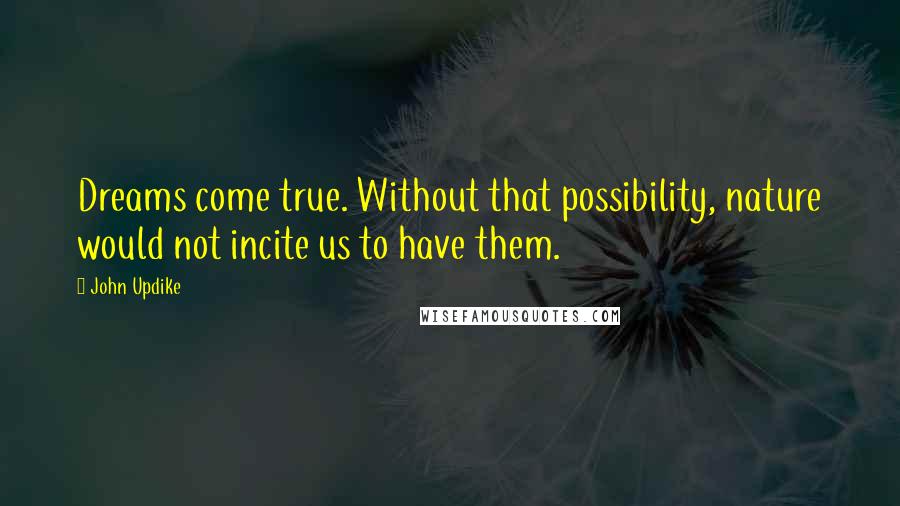 John Updike Quotes: Dreams come true. Without that possibility, nature would not incite us to have them.