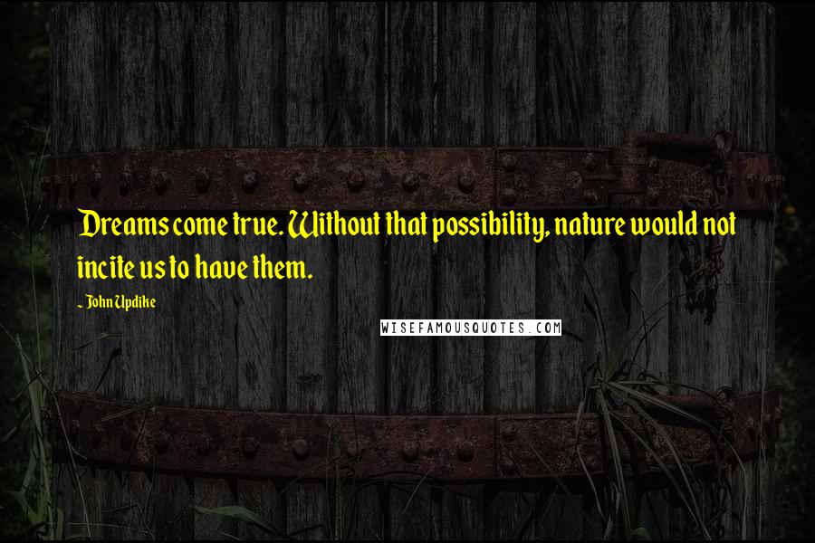 John Updike Quotes: Dreams come true. Without that possibility, nature would not incite us to have them.