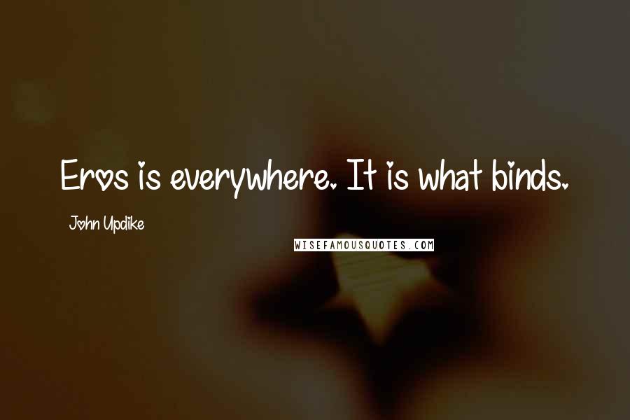 John Updike Quotes: Eros is everywhere. It is what binds.