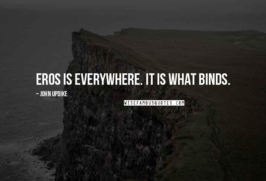 John Updike Quotes: Eros is everywhere. It is what binds.