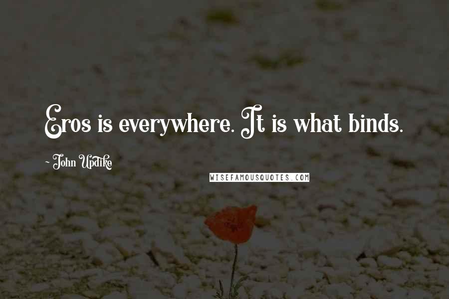 John Updike Quotes: Eros is everywhere. It is what binds.