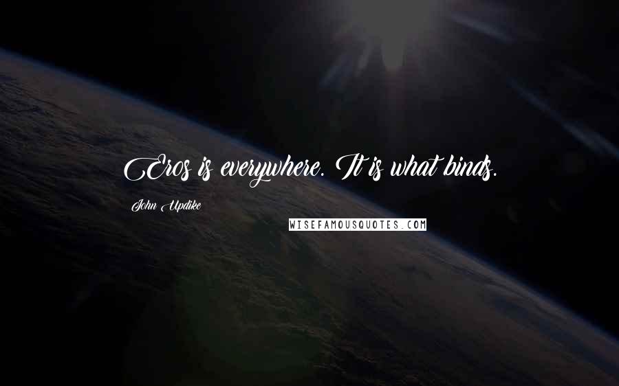 John Updike Quotes: Eros is everywhere. It is what binds.