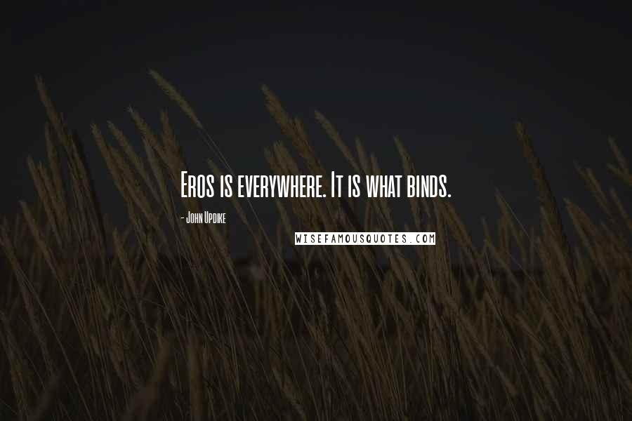 John Updike Quotes: Eros is everywhere. It is what binds.