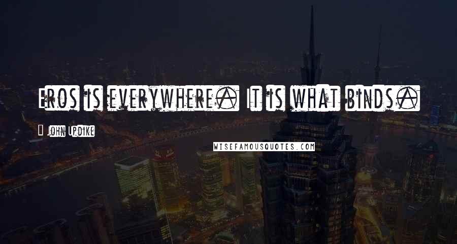 John Updike Quotes: Eros is everywhere. It is what binds.