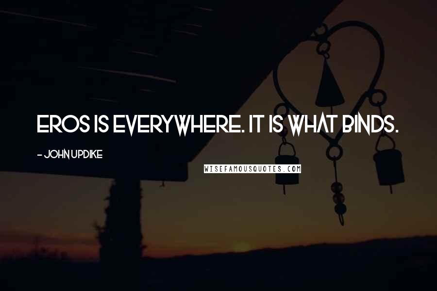 John Updike Quotes: Eros is everywhere. It is what binds.