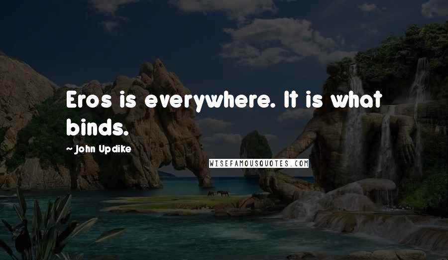 John Updike Quotes: Eros is everywhere. It is what binds.