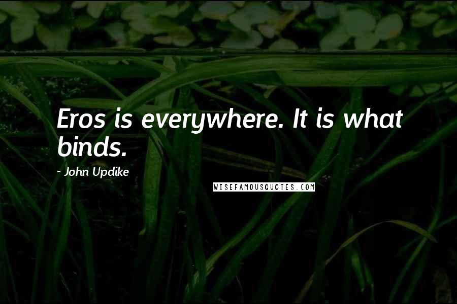 John Updike Quotes: Eros is everywhere. It is what binds.