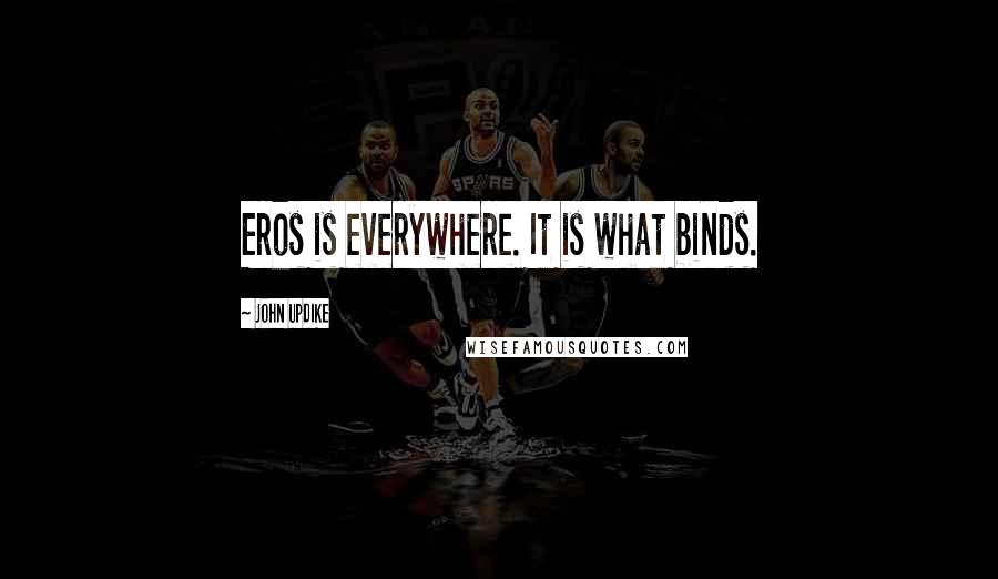 John Updike Quotes: Eros is everywhere. It is what binds.