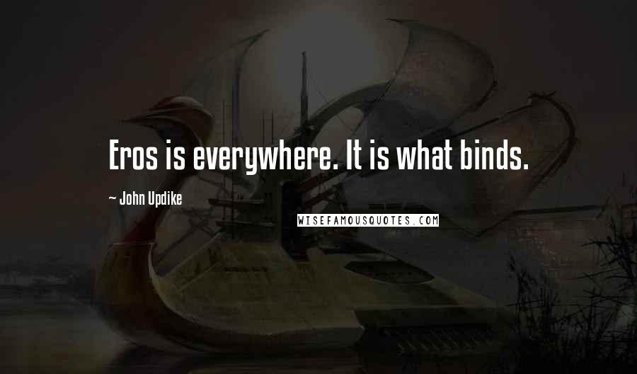 John Updike Quotes: Eros is everywhere. It is what binds.