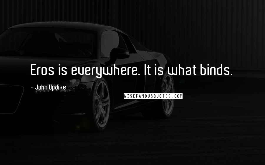 John Updike Quotes: Eros is everywhere. It is what binds.