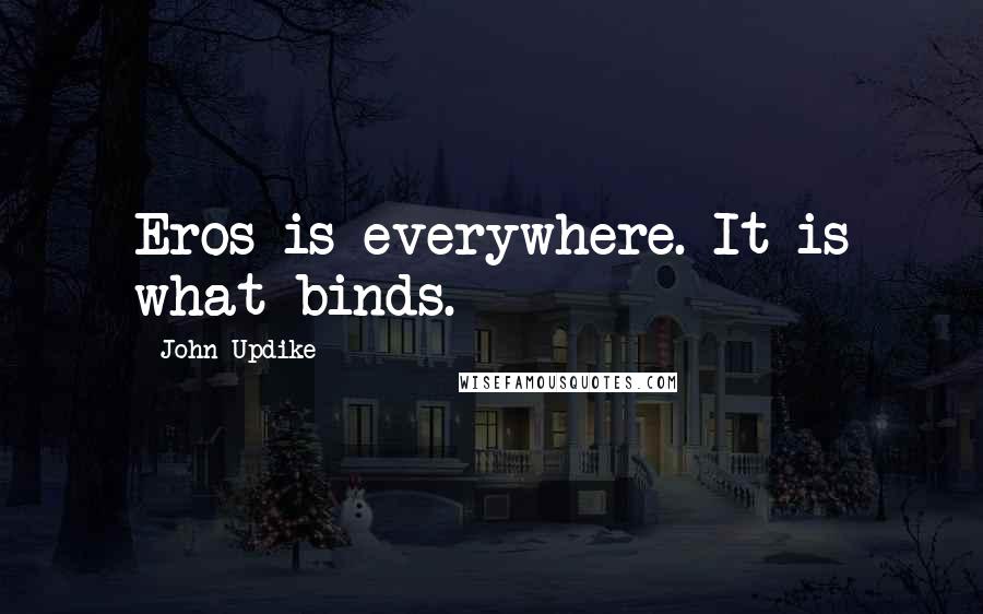 John Updike Quotes: Eros is everywhere. It is what binds.