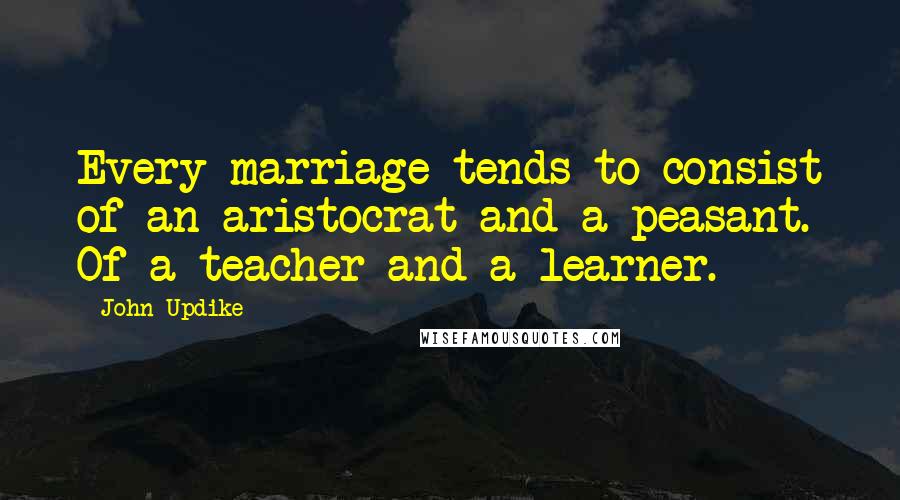 John Updike Quotes: Every marriage tends to consist of an aristocrat and a peasant. Of a teacher and a learner.