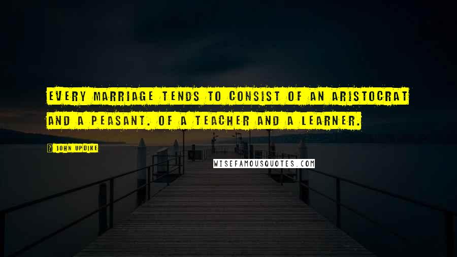 John Updike Quotes: Every marriage tends to consist of an aristocrat and a peasant. Of a teacher and a learner.