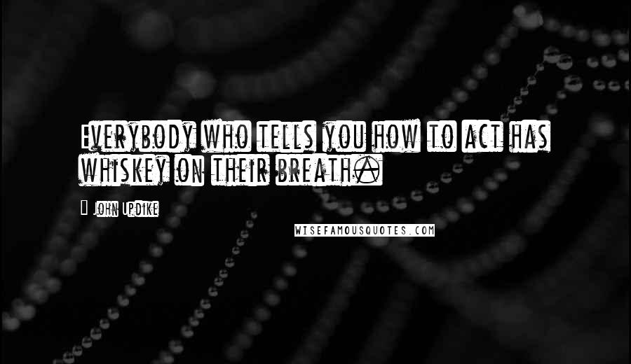 John Updike Quotes: Everybody who tells you how to act has whiskey on their breath.