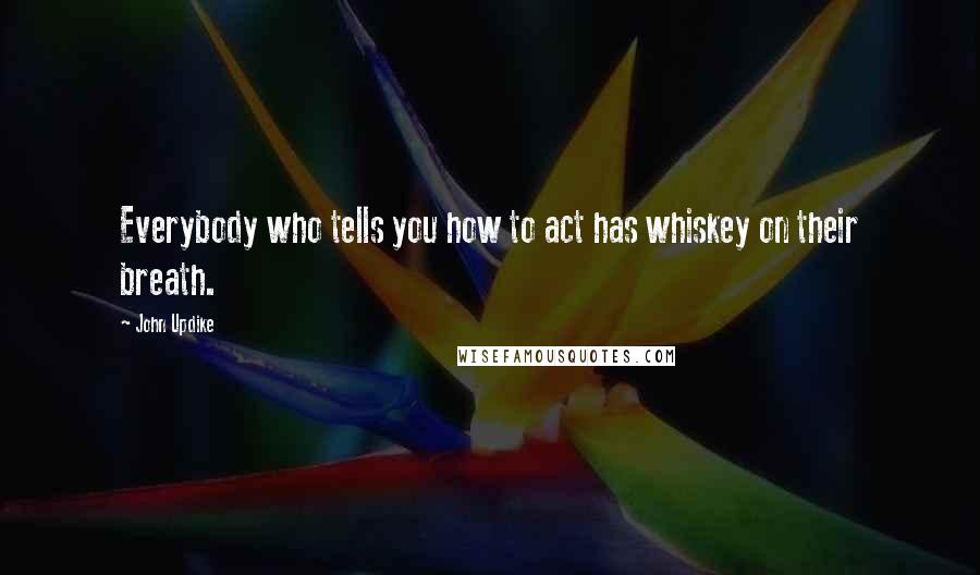 John Updike Quotes: Everybody who tells you how to act has whiskey on their breath.