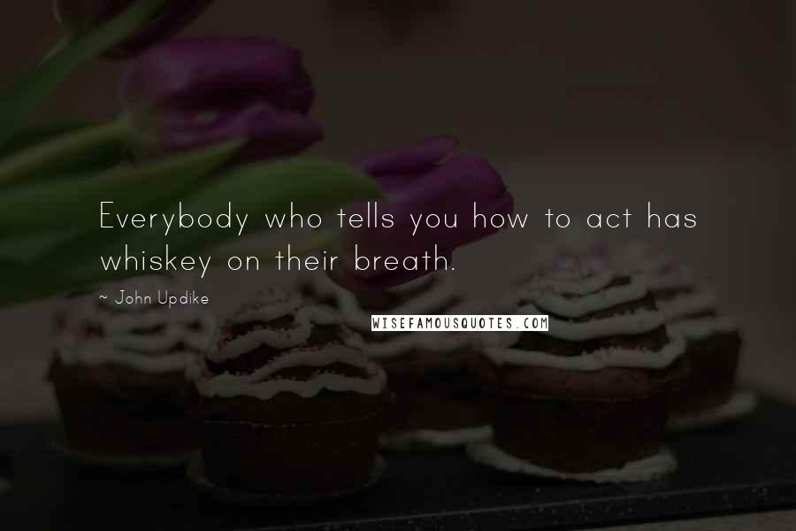 John Updike Quotes: Everybody who tells you how to act has whiskey on their breath.