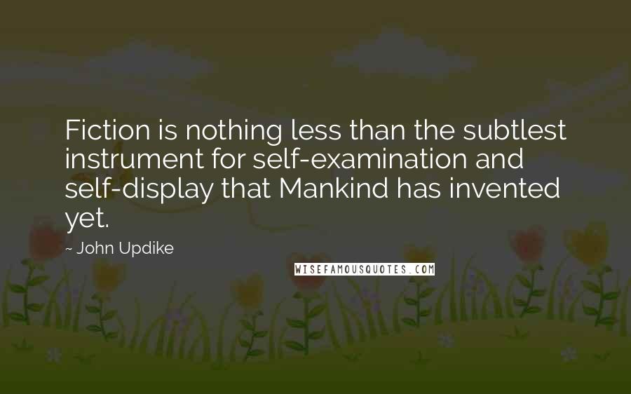 John Updike Quotes: Fiction is nothing less than the subtlest instrument for self-examination and self-display that Mankind has invented yet.