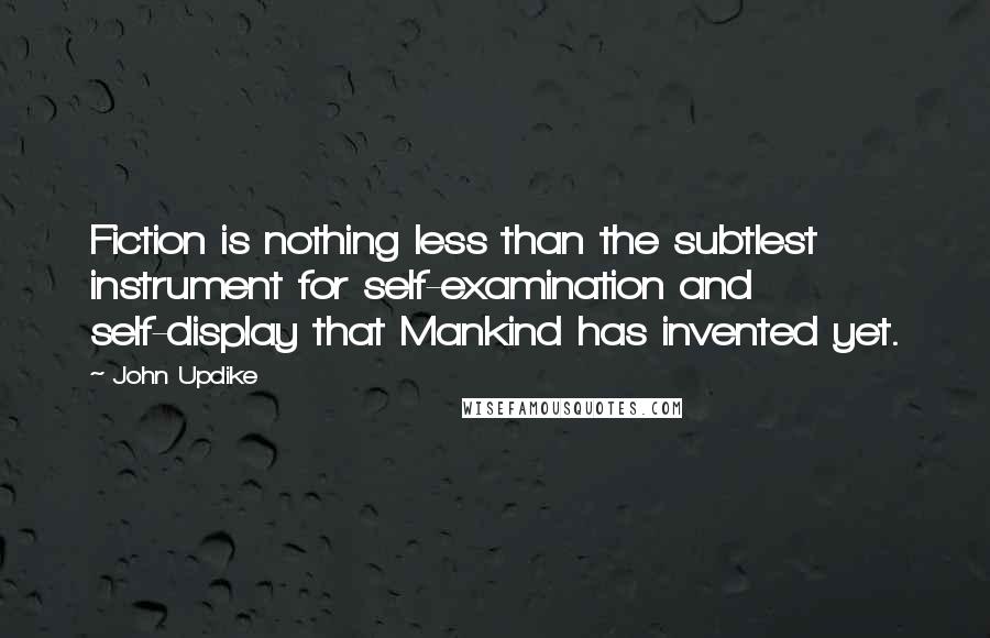 John Updike Quotes: Fiction is nothing less than the subtlest instrument for self-examination and self-display that Mankind has invented yet.