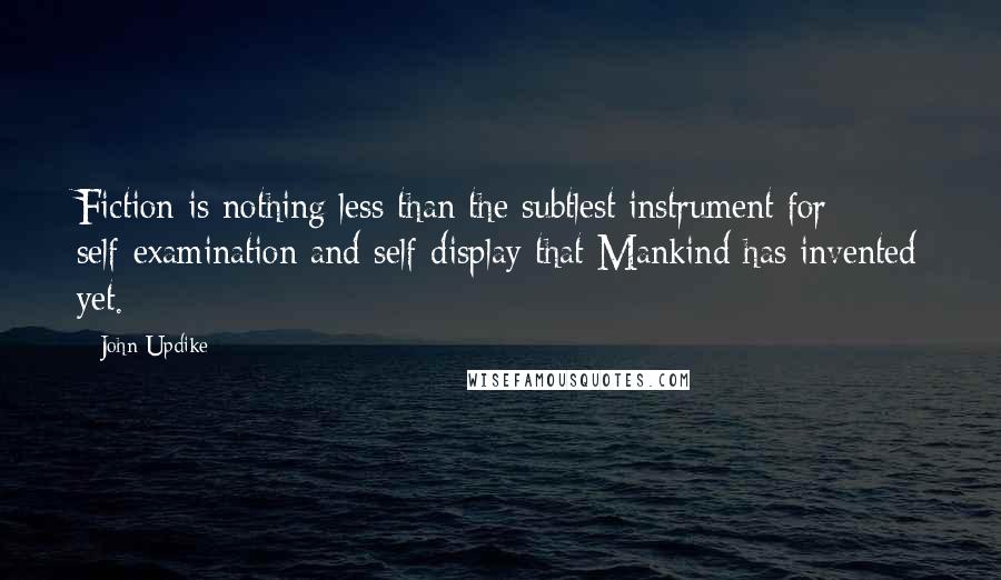 John Updike Quotes: Fiction is nothing less than the subtlest instrument for self-examination and self-display that Mankind has invented yet.