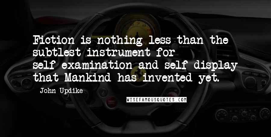 John Updike Quotes: Fiction is nothing less than the subtlest instrument for self-examination and self-display that Mankind has invented yet.