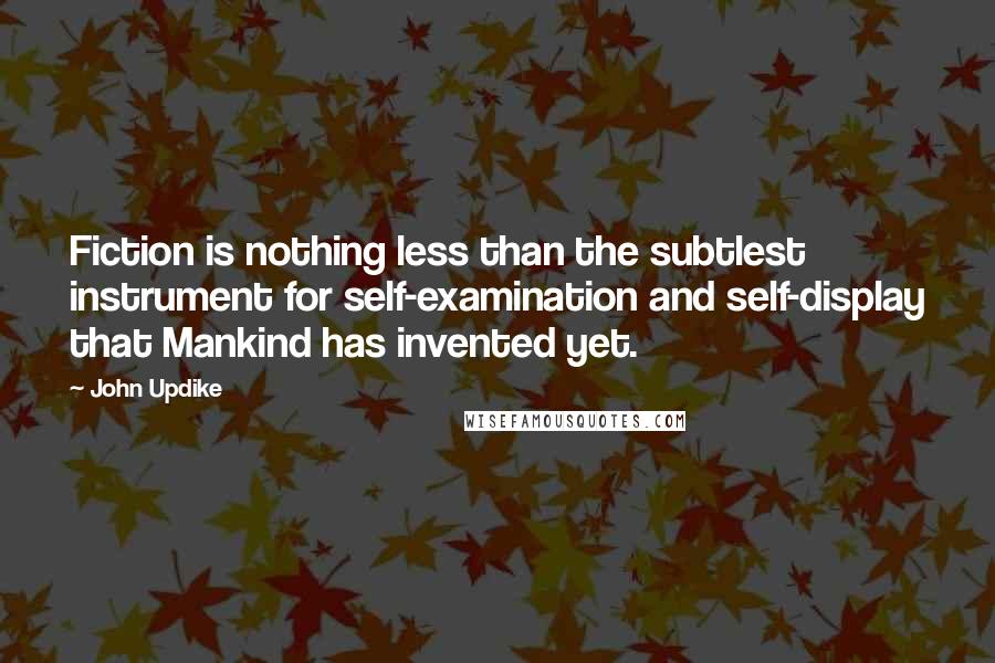 John Updike Quotes: Fiction is nothing less than the subtlest instrument for self-examination and self-display that Mankind has invented yet.