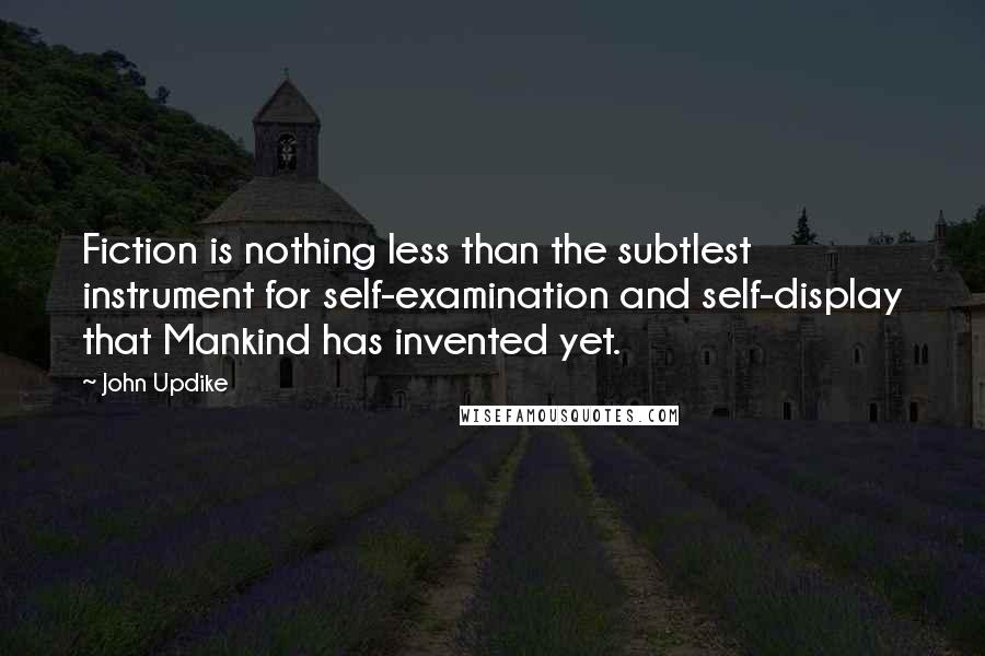 John Updike Quotes: Fiction is nothing less than the subtlest instrument for self-examination and self-display that Mankind has invented yet.