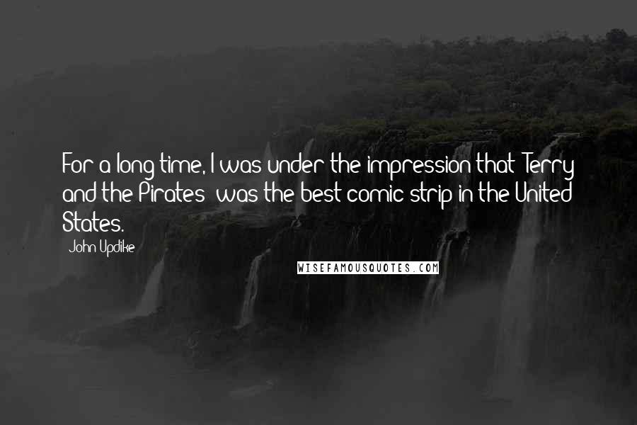 John Updike Quotes: For a long time, I was under the impression that 'Terry and the Pirates' was the best comic strip in the United States.