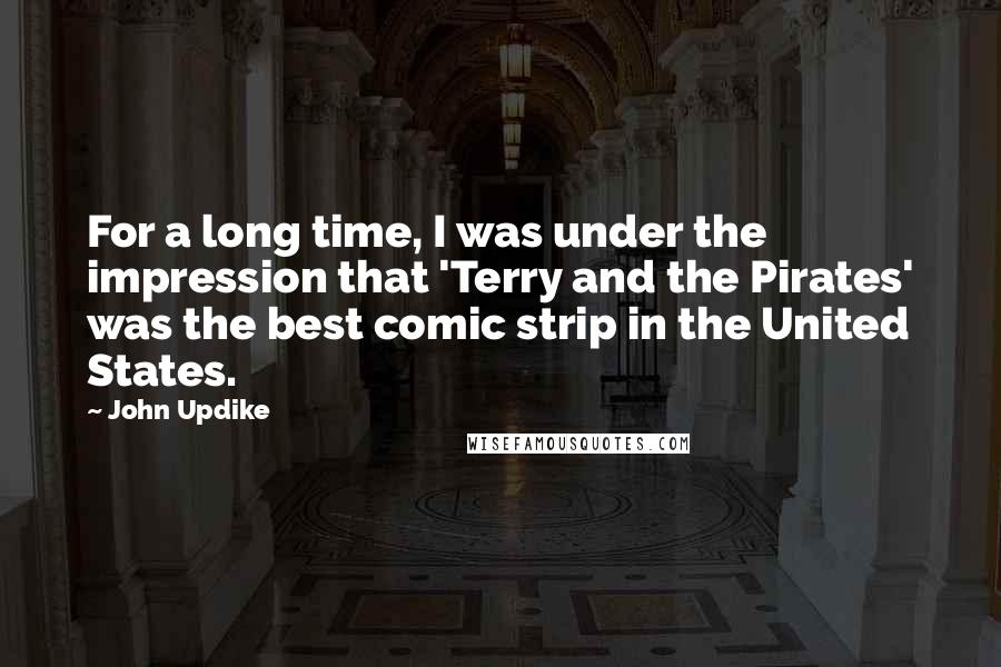 John Updike Quotes: For a long time, I was under the impression that 'Terry and the Pirates' was the best comic strip in the United States.