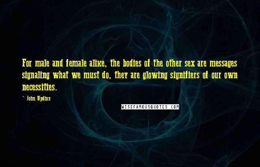 John Updike Quotes: For male and female alike, the bodies of the other sex are messages signaling what we must do, they are glowing signifiers of our own necessities.