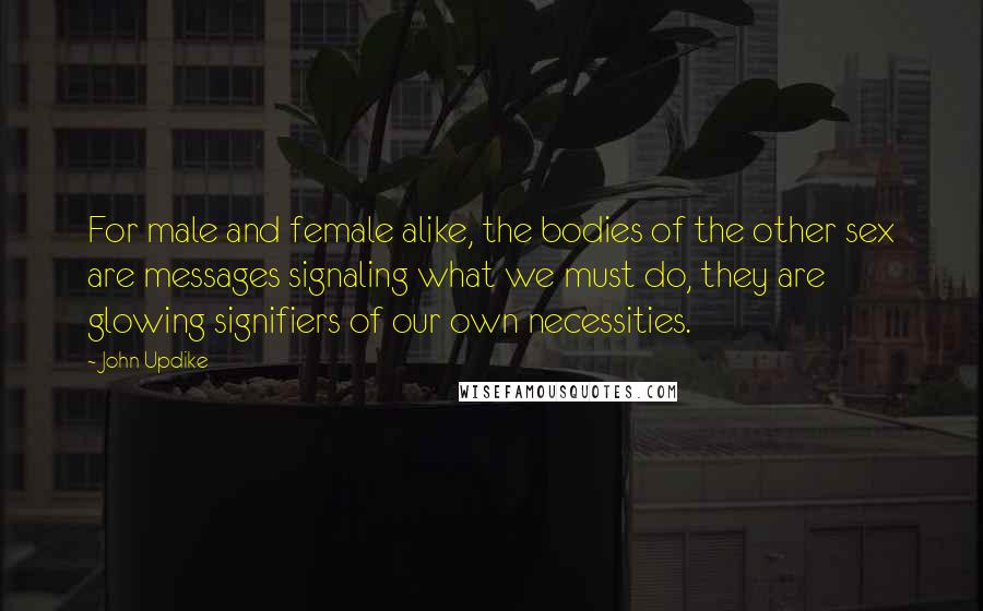 John Updike Quotes: For male and female alike, the bodies of the other sex are messages signaling what we must do, they are glowing signifiers of our own necessities.