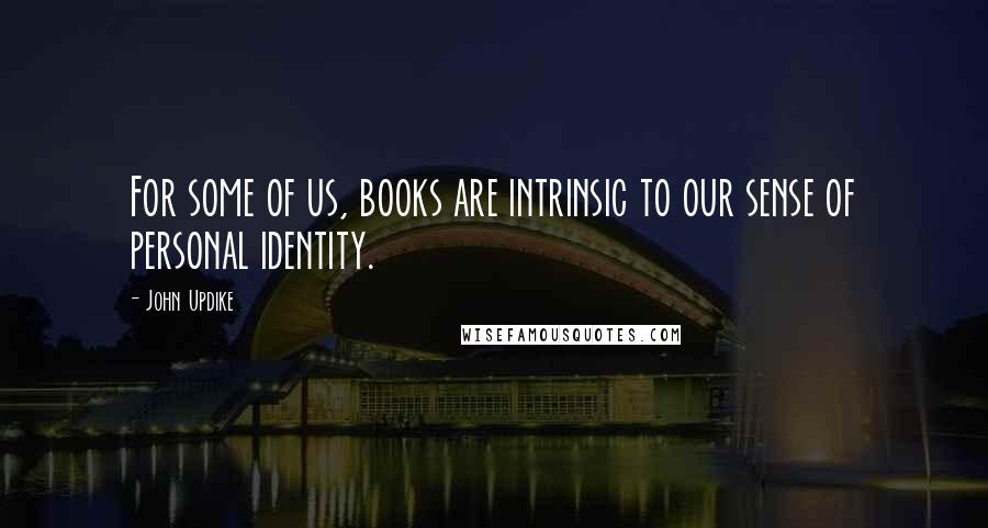 John Updike Quotes: For some of us, books are intrinsic to our sense of personal identity.