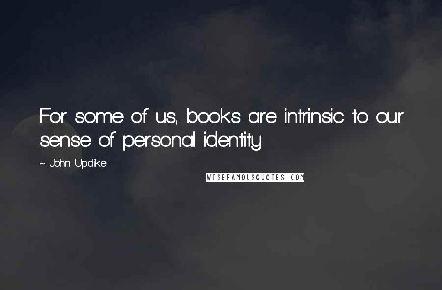 John Updike Quotes: For some of us, books are intrinsic to our sense of personal identity.